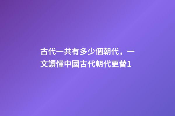 古代一共有多少個朝代，一文讀懂中國古代朝代更替1