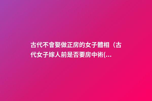 古代不會娶做正房的女子體相（古代女子嫁人前是否要房中術(shù)）