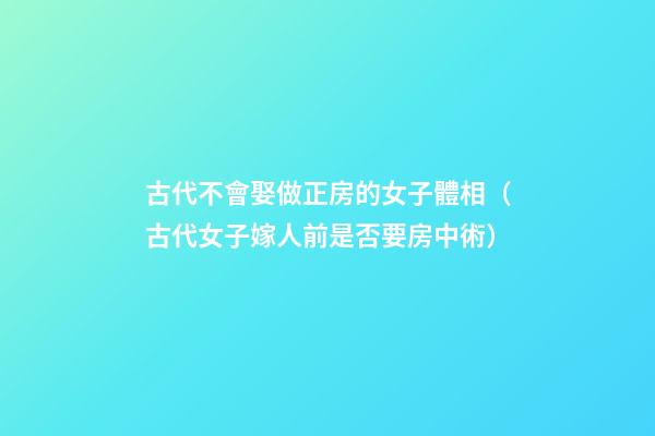 古代不會娶做正房的女子體相（古代女子嫁人前是否要房中術）
