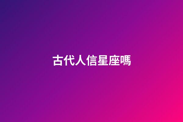 古代人信星座嗎-第1張-星座運勢-玄機派
