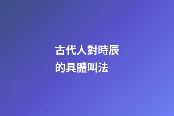 古代人對時辰的具體叫法