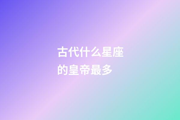 古代什么星座的皇帝最多-第1張-星座運勢-玄機派