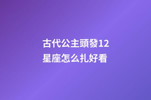 古代公主頭發12星座怎么扎好看-第1張-星座運勢-玄機派