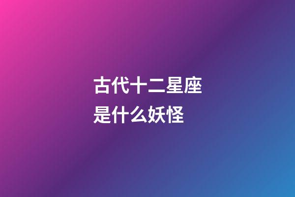 古代十二星座是什么妖怪-第1張-星座運(yùn)勢(shì)-玄機(jī)派