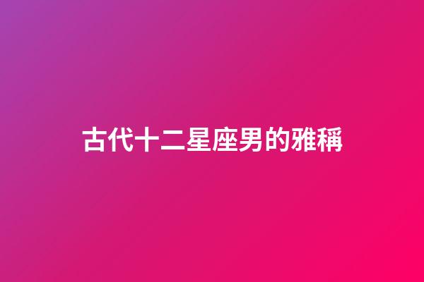 古代十二星座男的雅稱-第1張-星座運勢-玄機派