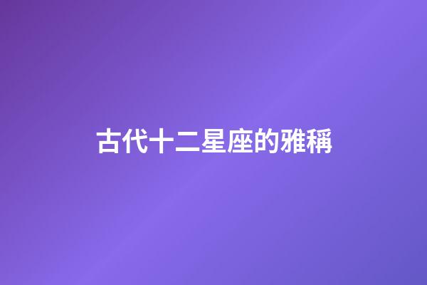 古代十二星座的雅稱-第1張-星座運勢-玄機派