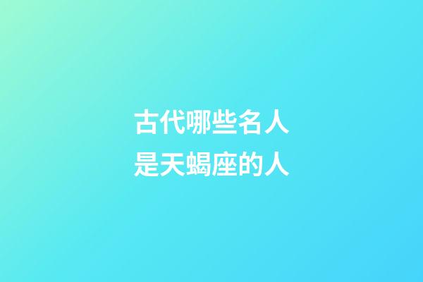 古代哪些名人是天蝎座的人-第1張-星座運勢-玄機派
