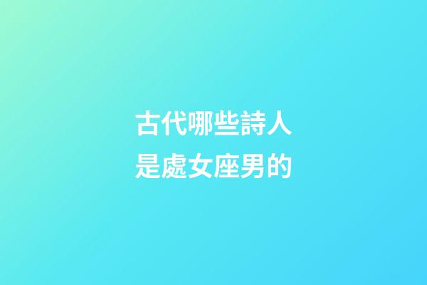 古代哪些詩人是處女座男的-第1張-星座運勢-玄機派