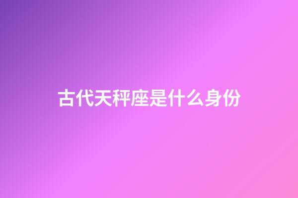古代天秤座是什么身份-第1張-星座運勢-玄機派