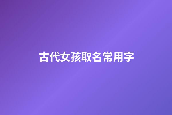 古代女孩取名常用字(古代女孩起名用字)-第1張-女孩起名-玄機派