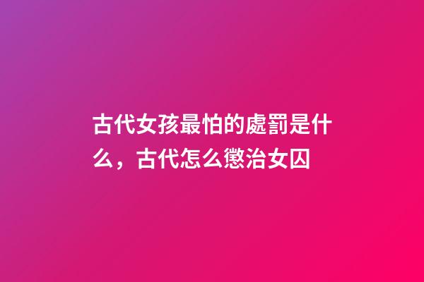 古代女孩最怕的處罰是什么，古代怎么懲治女囚-第1張-觀點-玄機派