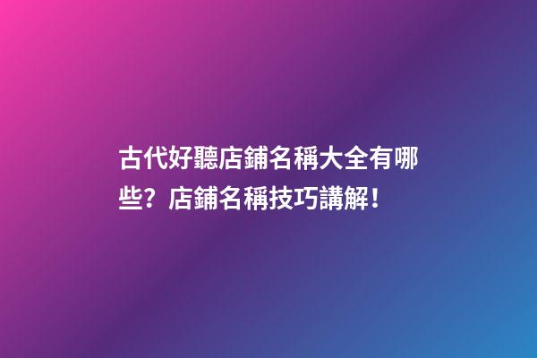 古代好聽店鋪名稱大全有哪些？店鋪名稱技巧講解！-第1張-店鋪起名-玄機(jī)派