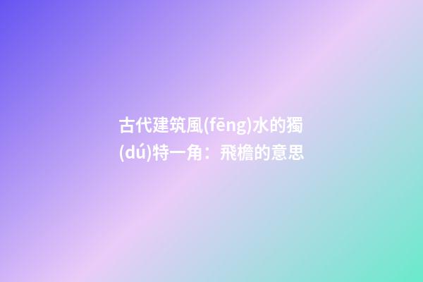 古代建筑風(fēng)水的獨(dú)特一角：飛檐的意思