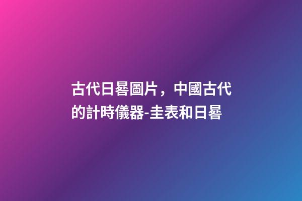 古代日晷圖片，中國古代的計時儀器-圭表和日晷
