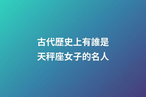 古代歷史上有誰是天秤座女子的名人-第1張-星座運(yùn)勢-玄機(jī)派