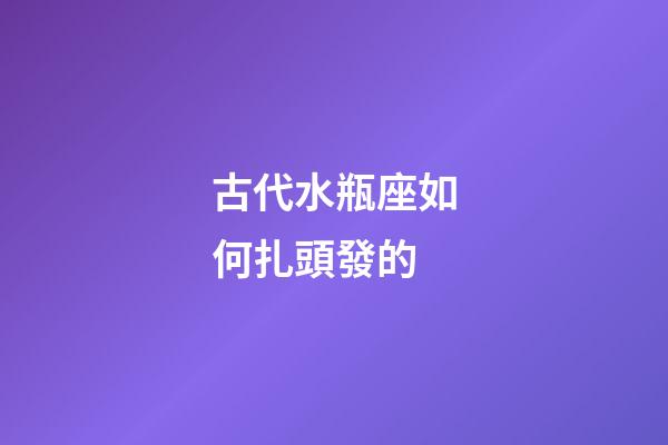 古代水瓶座如何扎頭發的-第1張-星座運勢-玄機派