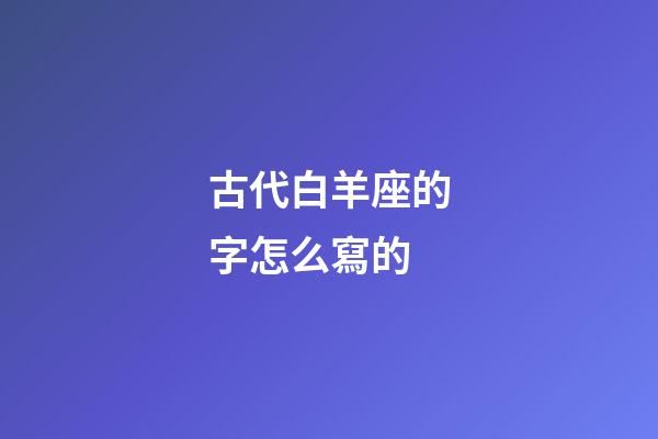 古代白羊座的字怎么寫的-第1張-星座運(yùn)勢(shì)-玄機(jī)派
