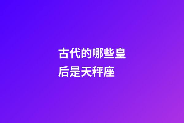 古代的哪些皇后是天秤座-第1張-星座運勢-玄機派
