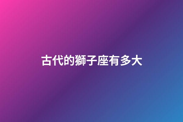 古代的獅子座有多大-第1張-星座運勢-玄機派