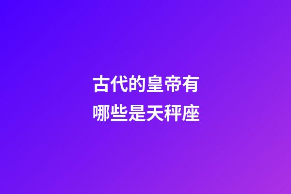 古代的皇帝有哪些是天秤座-第1張-星座運勢-玄機派