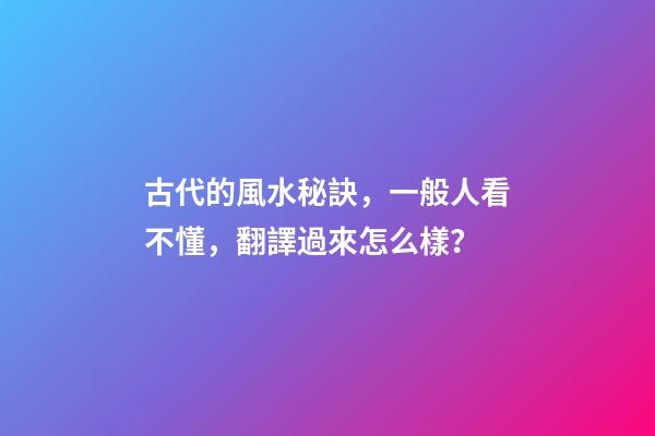 古代的風水秘訣，一般人看不懂，翻譯過來怎么樣？
