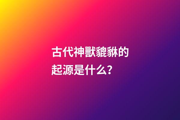 古代神獸貔貅的起源是什么？