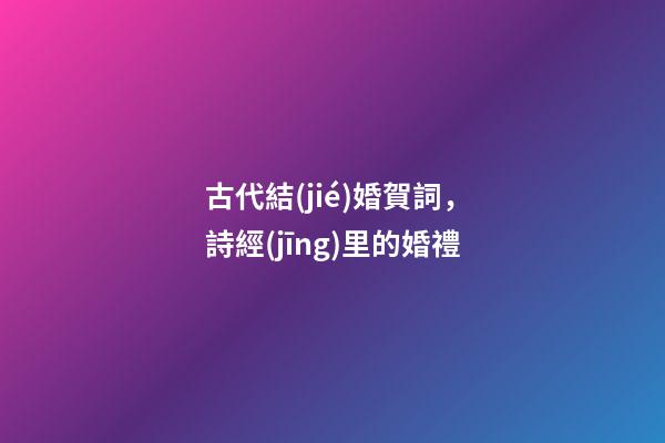 古代結(jié)婚賀詞，詩經(jīng)里的婚禮