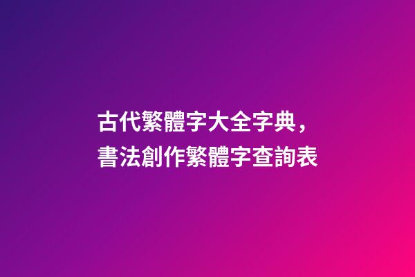 古代繁體字大全字典，書法創作繁體字查詢表-第1張-觀點-玄機派