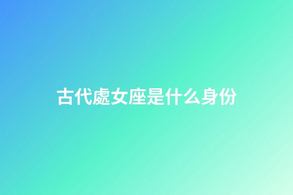 古代處女座是什么身份-第1張-星座運勢-玄機派