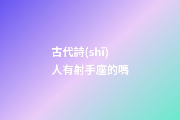 古代詩(shī)人有射手座的嗎