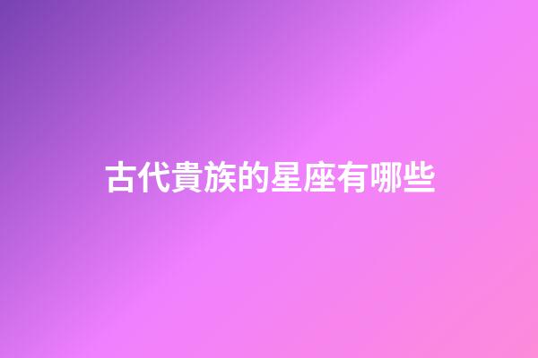 古代貴族的星座有哪些-第1張-星座運勢-玄機派