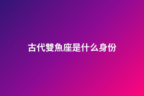 古代雙魚座是什么身份-第1張-星座運勢-玄機派