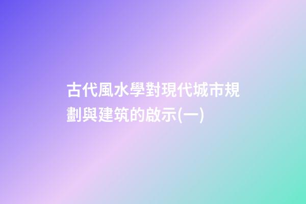 古代風水學對現代城市規劃與建筑的啟示(一)