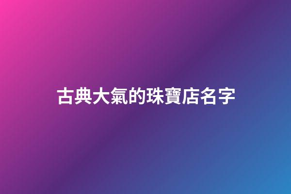 古典大氣的珠寶店名字-第1張-店鋪起名-玄機派