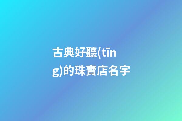 古典好聽(tīng)的珠寶店名字