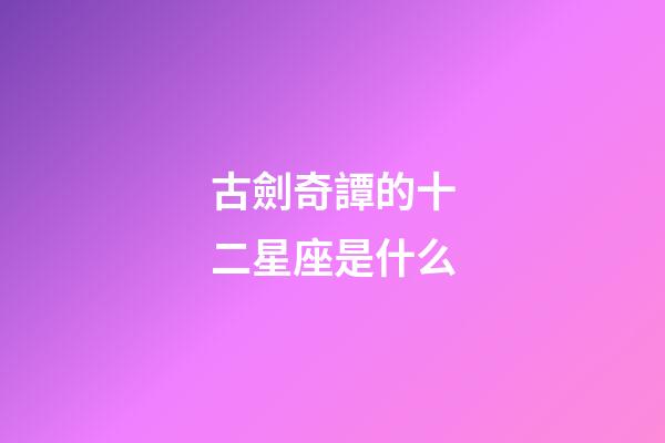 古劍奇譚的十二星座是什么-第1張-星座運勢-玄機派