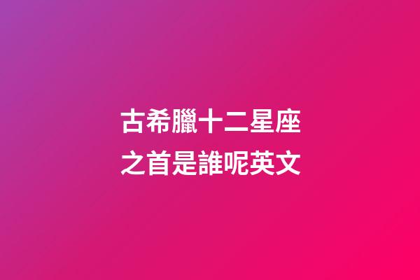 古希臘十二星座之首是誰呢英文-第1張-星座運勢-玄機派