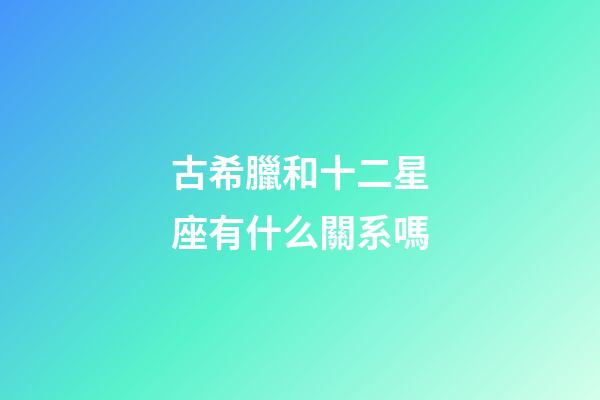 古希臘和十二星座有什么關系嗎-第1張-星座運勢-玄機派