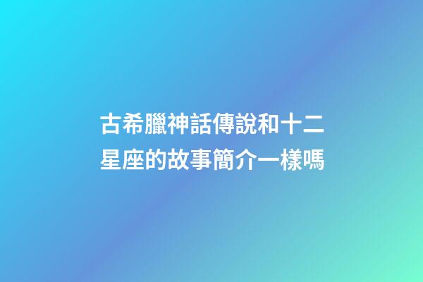 古希臘神話傳說和十二星座的故事簡介一樣嗎-第1張-星座運勢-玄機派