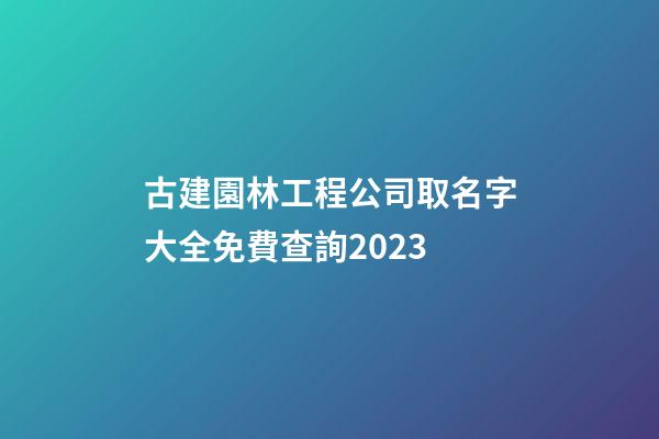 古建園林工程公司取名字大全免費查詢2023-第1張-公司起名-玄機派