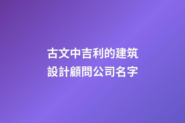 古文中吉利的建筑設計顧問公司名字-第1張-公司起名-玄機派