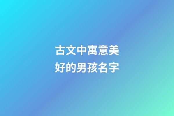古文中寓意美好的男孩名字(古文中寓意美好的男孩名字大全)