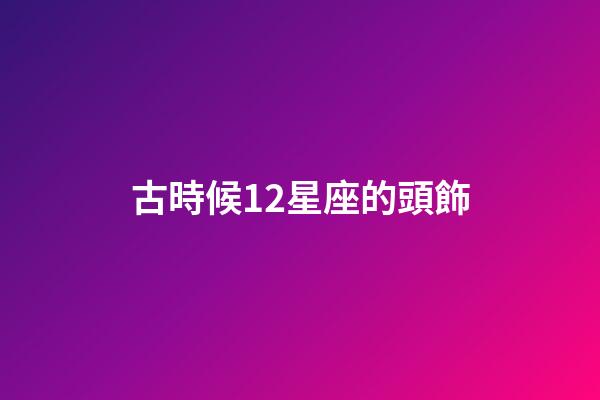 古時候12星座的頭飾-第1張-星座運勢-玄機派
