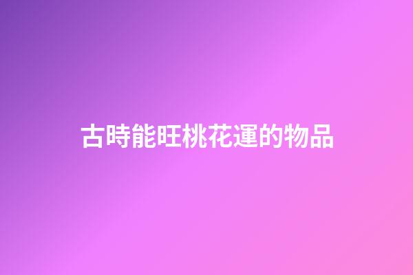古時能旺桃花運的物品