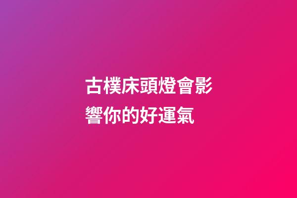 古樸床頭燈會影響你的好運氣