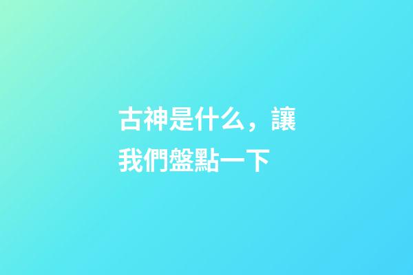 古神是什么，讓我們盤點一下-第1張-觀點-玄機派