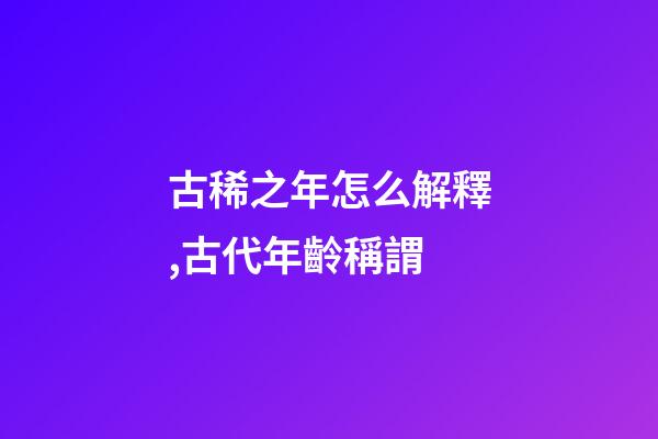 古稀之年怎么解釋,古代年齡稱謂-第1張-觀點-玄機派