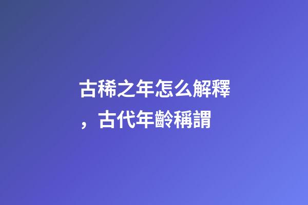 古稀之年怎么解釋，古代年齡稱謂-第1張-觀點-玄機派