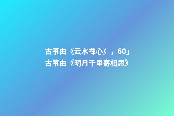 古箏曲《云水禪心》，60」古箏曲《明月千里寄相思》-第1張-觀點-玄機派
