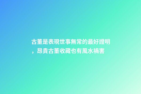 古董是表現世事無常的最好證明，昂貴古董收藏也有風水禍害